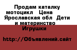 Продам каталку мотоцикл › Цена ­ 650 - Ярославская обл. Дети и материнство » Игрушки   